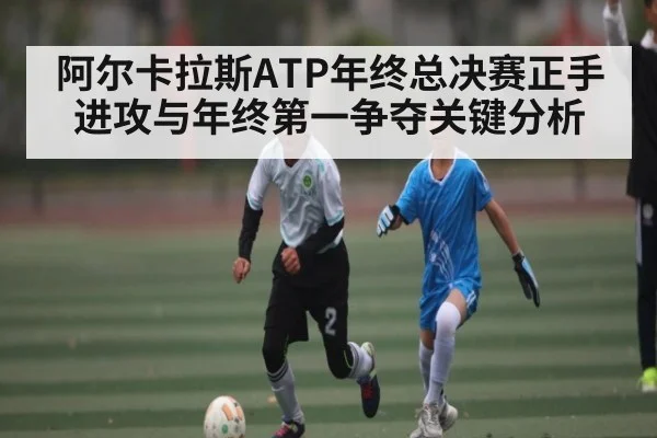 阿尔卡拉斯ATP年终总决赛正手进攻与年终第一争夺关键分析