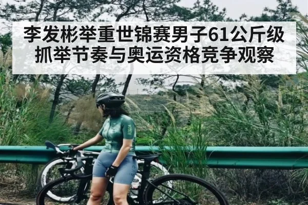 李发彬举重世锦赛男子61公斤级抓举节奏与奥运资格竞争观察