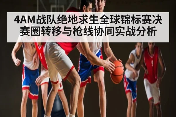 4AM战队绝地求生全球锦标赛决赛圈转移与枪线协同实战分析 - kaiyun